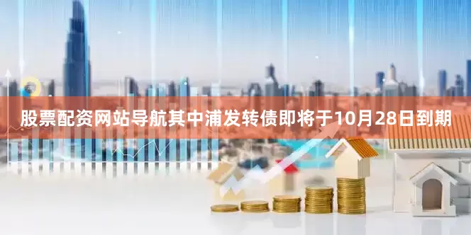 股票配资网站导航其中浦发转债即将于10月28日到期