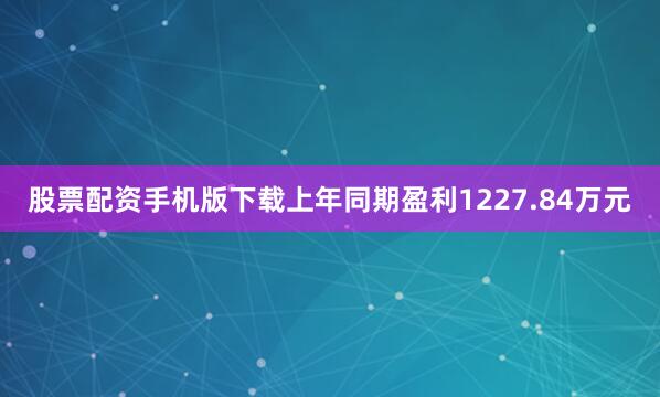 股票配资手机版下载上年同期盈利1227.84万元