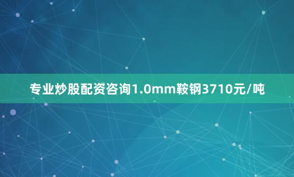 专业炒股配资咨询1.0mm鞍钢3710元/吨