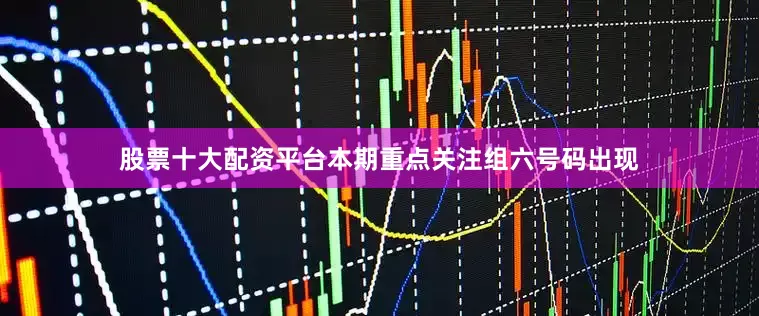 股票十大配资平台本期重点关注组六号码出现