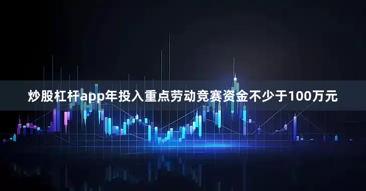 炒股杠杆app年投入重点劳动竞赛资金不少于100万元