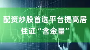 配资炒股首选平台提高居住证“含金量”