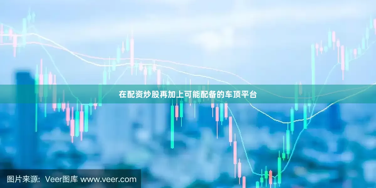 在配资炒股再加上可能配备的车顶平台