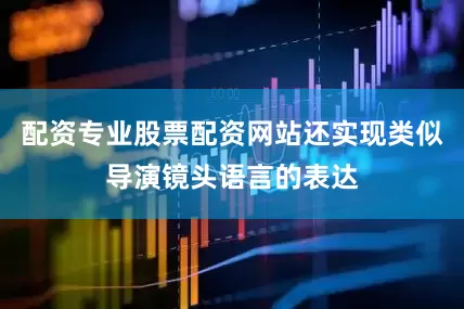 配资专业股票配资网站还实现类似导演镜头语言的表达