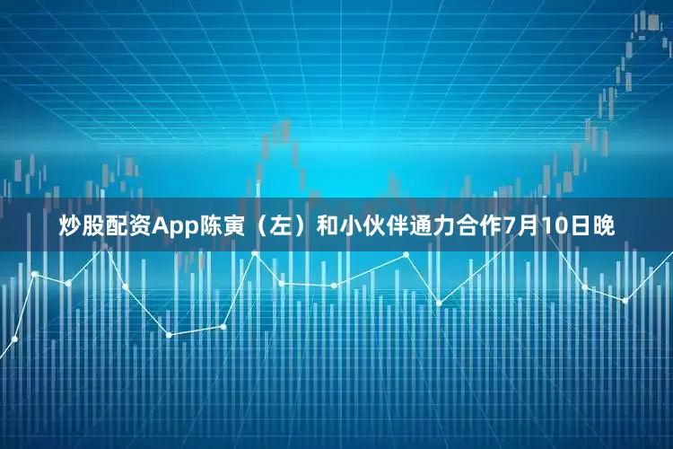 炒股配资App陈寅（左）和小伙伴通力合作7月10日晚