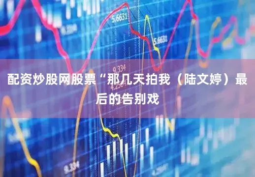 配资炒股网股票“那几天拍我（陆文婷）最后的告别戏