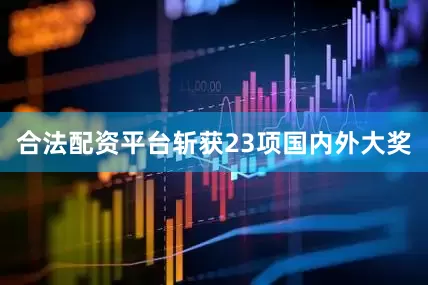 合法配资平台斩获23项国内外大奖