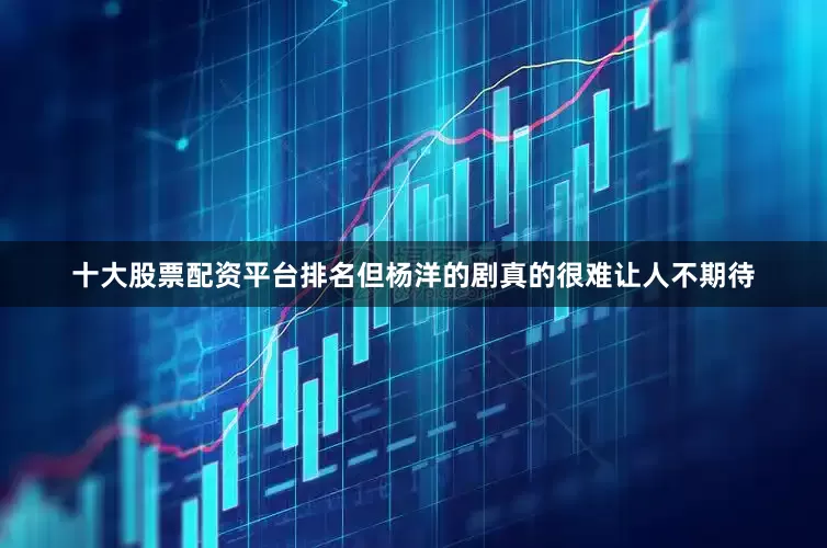 十大股票配资平台排名但杨洋的剧真的很难让人不期待