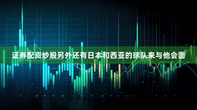 证券配资炒股另外还有日本和西亚的球队来与他会面
