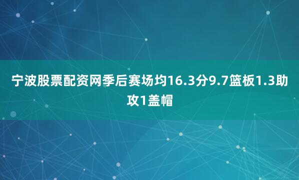 宁波股票配资网季后赛场均16.3分9.7篮板1.3助攻1盖帽