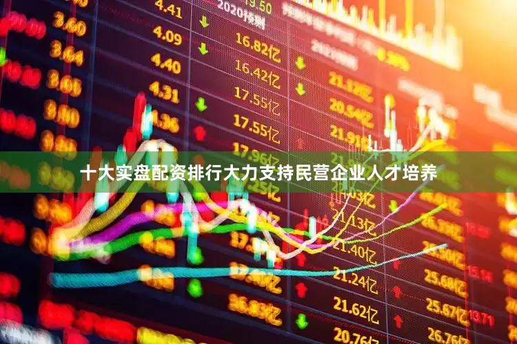 十大实盘配资排行大力支持民营企业人才培养