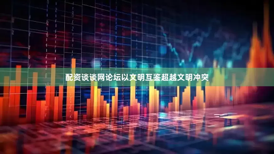 配资谈谈网论坛以文明互鉴超越文明冲突
