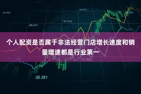 个人配资是否属于非法经营门店增长速度和销量增速都是行业第一