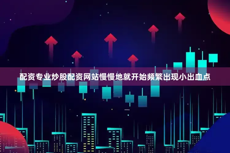 配资专业炒股配资网站慢慢地就开始频繁出现小出血点