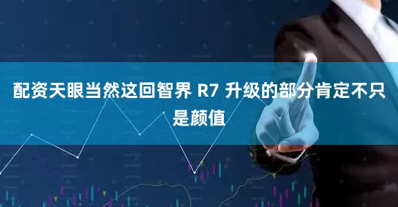 配资天眼当然这回智界 R7 升级的部分肯定不只是颜值