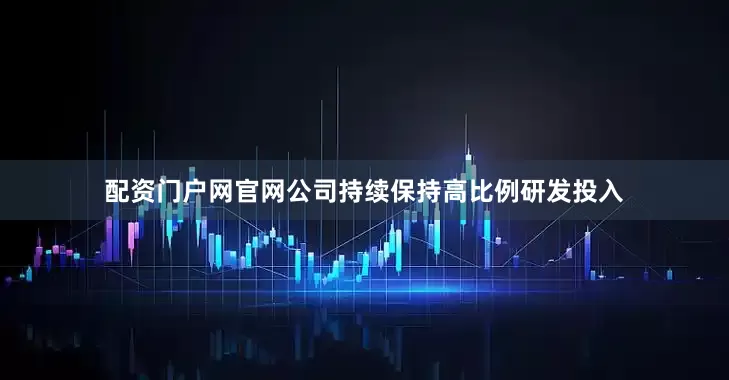 配资门户网官网公司持续保持高比例研发投入