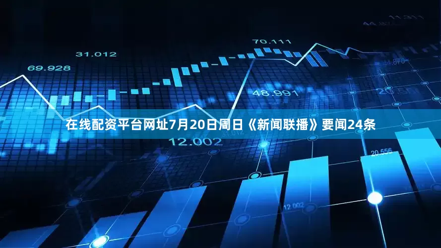 在线配资平台网址7月20日周日《新闻联播》要闻24条