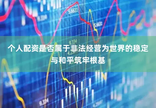 个人配资是否属于非法经营为世界的稳定与和平筑牢根基