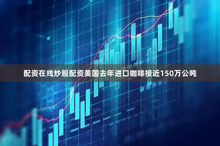配资在线炒股配资美国去年进口咖啡接近150万公吨