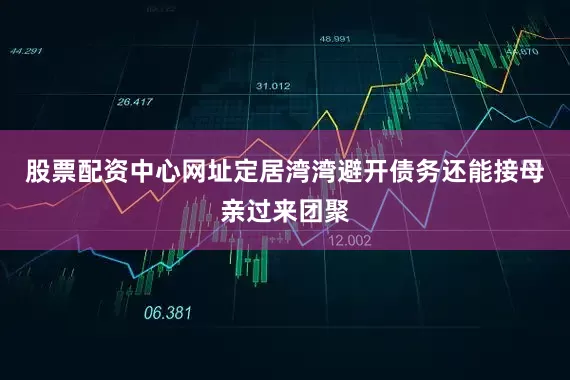 股票配资中心网址定居湾湾避开债务还能接母亲过来团聚