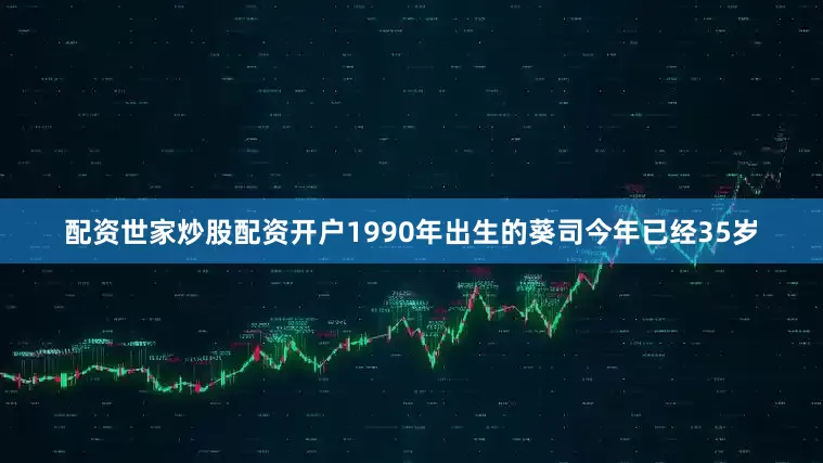 配资世家炒股配资开户1990年出生的葵司今年已经35岁