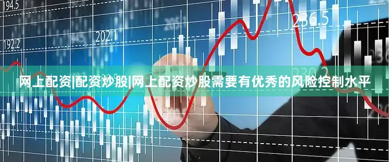 网上配资|配资炒股|网上配资炒股需要有优秀的风险控制水平