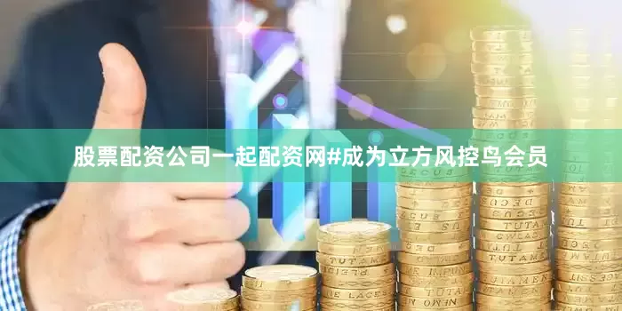 股票配资公司一起配资网#成为立方风控鸟会员