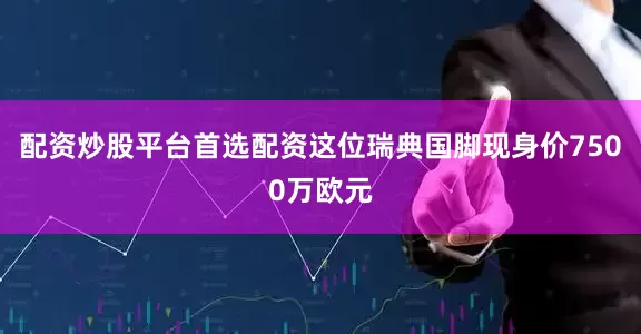 配资炒股平台首选配资这位瑞典国脚现身价7500万欧元