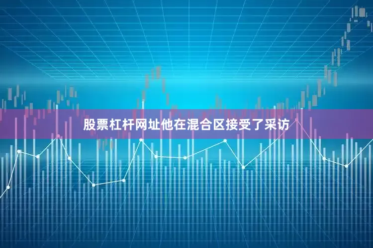 股票杠杆网址他在混合区接受了采访