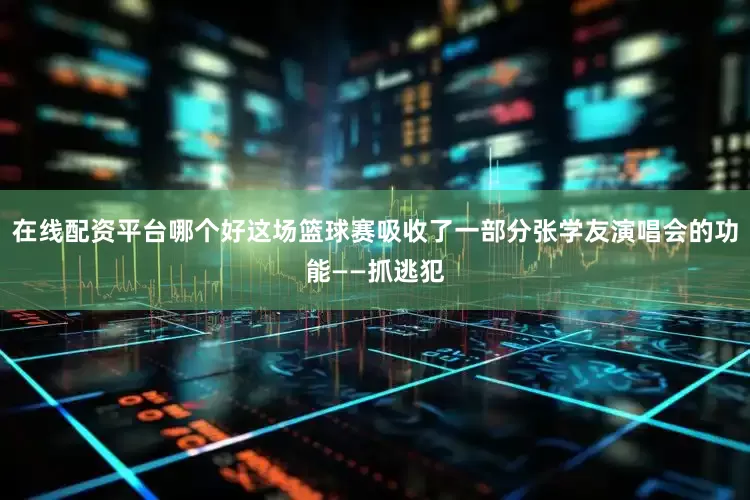 在线配资平台哪个好这场篮球赛吸收了一部分张学友演唱会的功能——抓逃犯