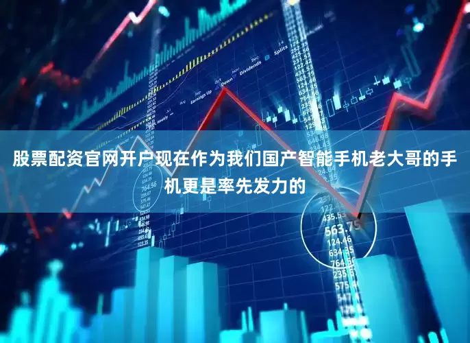 股票配资官网开户现在作为我们国产智能手机老大哥的手机更是率先发力的