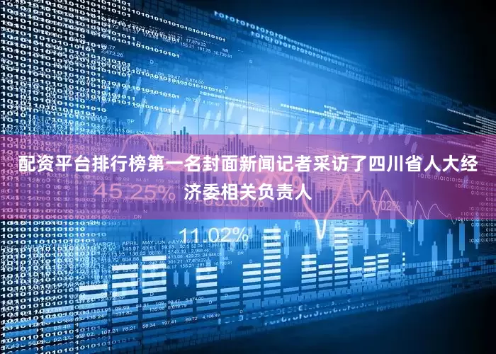 配资平台排行榜第一名封面新闻记者采访了四川省人大经济委相关负责人