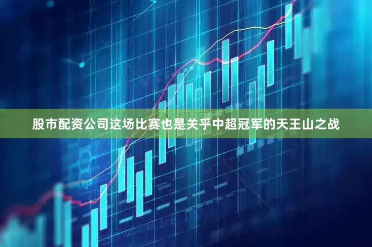 股市配资公司这场比赛也是关乎中超冠军的天王山之战