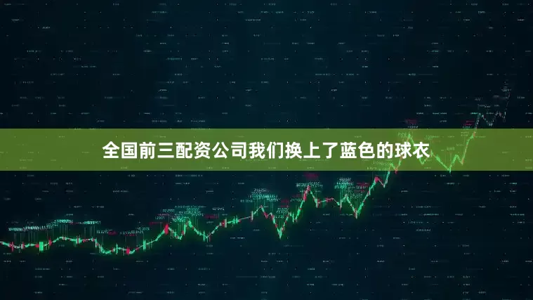 全国前三配资公司我们换上了蓝色的球衣