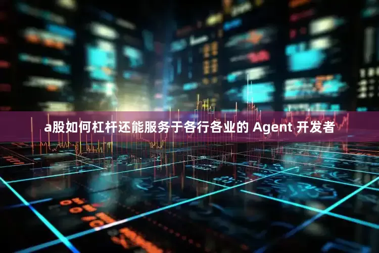 a股如何杠杆还能服务于各行各业的 Agent 开发者