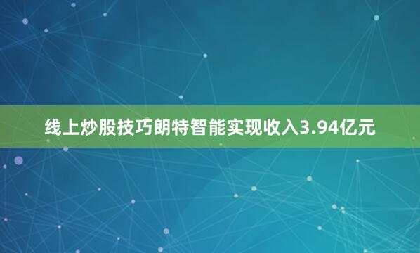 线上炒股技巧朗特智能实现收入3.94亿元