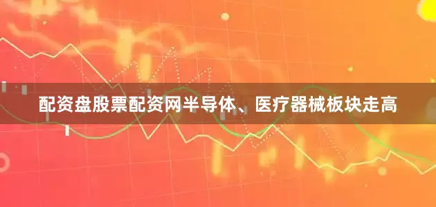 配资盘股票配资网半导体、医疗器械板块走高
