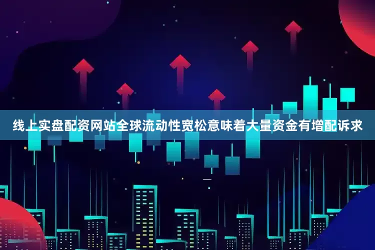 线上实盘配资网站全球流动性宽松意味着大量资金有增配诉求