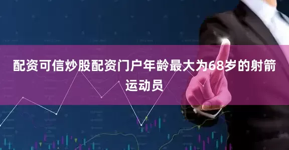 配资可信炒股配资门户年龄最大为68岁的射箭运动员