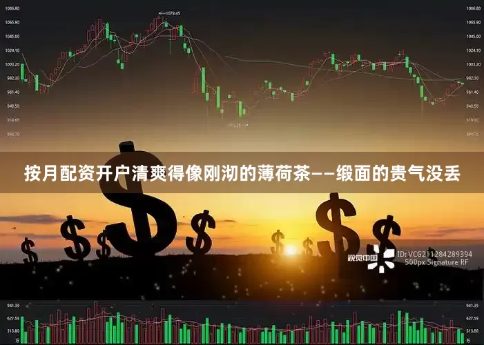 按月配资开户清爽得像刚沏的薄荷茶——缎面的贵气没丢