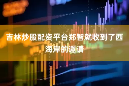 吉林炒股配资平台郑智就收到了西海岸的邀请