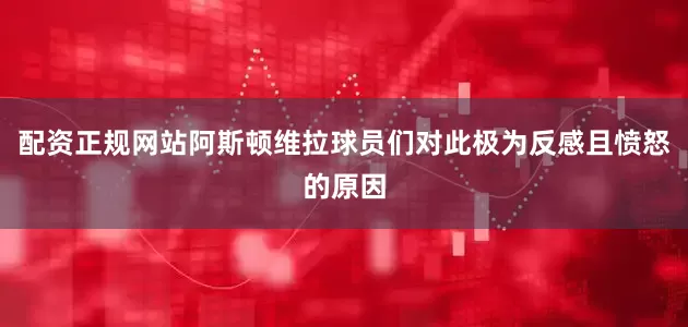 配资正规网站阿斯顿维拉球员们对此极为反感且愤怒的原因