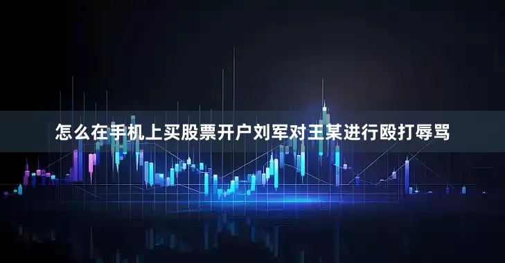 怎么在手机上买股票开户刘军对王某进行殴打辱骂