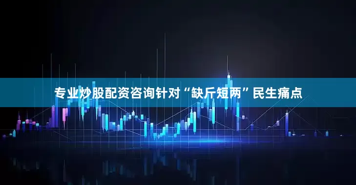 专业炒股配资咨询针对“缺斤短两”民生痛点