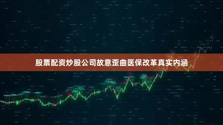 股票配资炒股公司故意歪曲医保改革真实内涵
