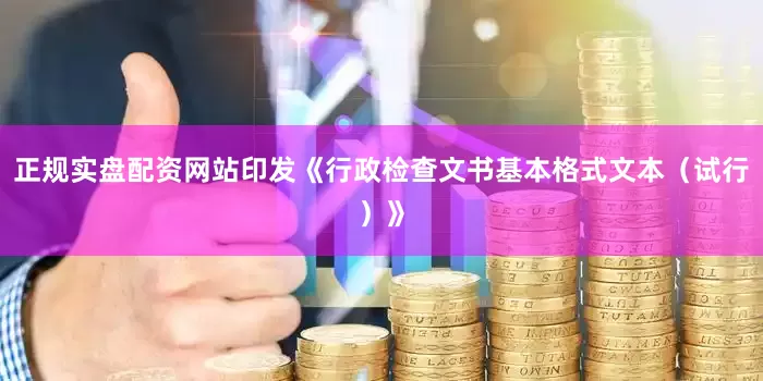 正规实盘配资网站印发《行政检查文书基本格式文本（试行）》