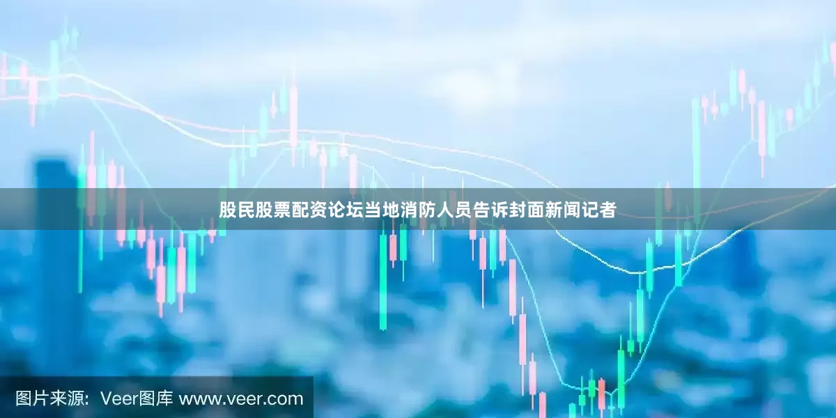 股民股票配资论坛当地消防人员告诉封面新闻记者